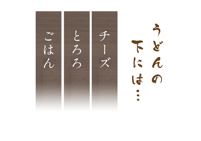 うどんの下にはチーズ・とろろ・ごはん